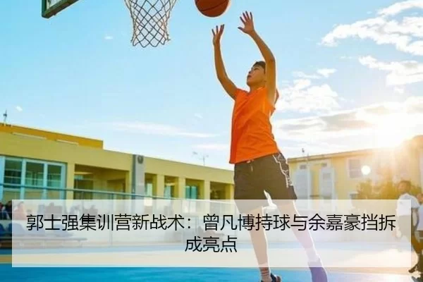 郭士强集训营新战术：曾凡博持球与余嘉豪挡拆成亮点