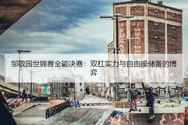 邹敬园世锦赛全能决赛：双杠实力与自由操储备的博弈