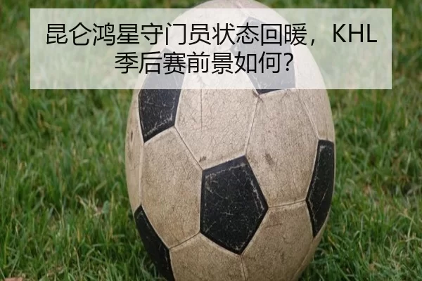 昆仑鸿星守门员状态回暖，KHL季后赛前景如何？