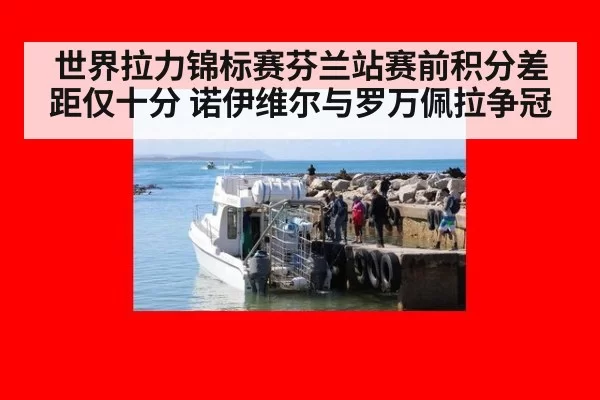 世界拉力锦标赛芬兰站赛前积分差距仅十分 诺伊维尔与罗万佩拉争冠