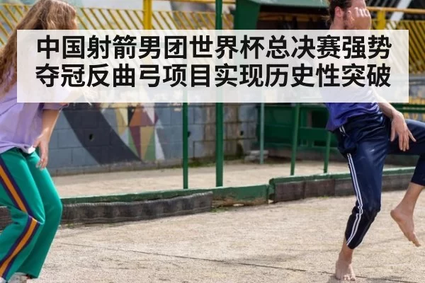 中国射箭男团世界杯总决赛强势夺冠反曲弓项目实现历史性突破