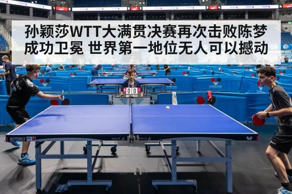 孙颖莎WTT大满贯决赛再次击败陈梦成功卫冕 世界第一地位无人可以撼动