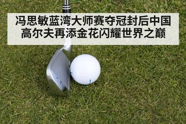 冯思敏蓝湾大师赛夺冠封后中国高尔夫再添金花闪耀世界之巅