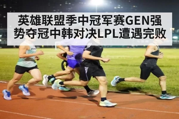 英雄联盟季中冠军赛GEN强势夺冠中韩对决LPL遭遇完败