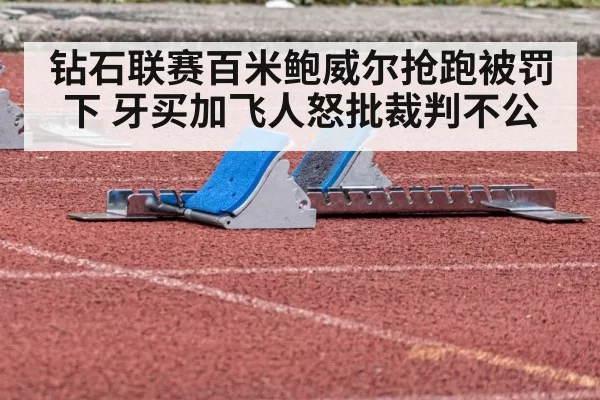 钻石联赛百米鲍威尔抢跑被罚下 牙买加飞人怒批裁判不公