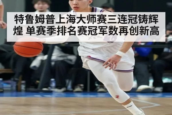 特鲁姆普上海大师赛三连冠铸辉煌 单赛季排名赛冠军数再创新高