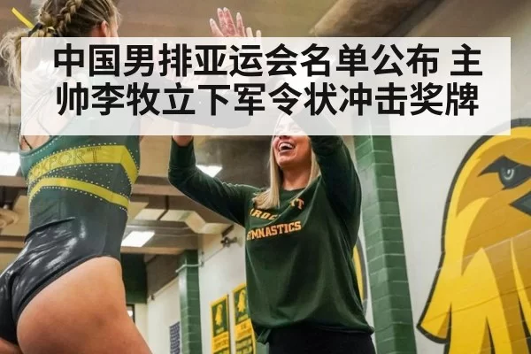 中国男排亚运会名单公布 主帅李牧立下军令状冲击奖牌